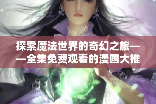 探索魔法世界的奇幻之旅——全集免费观看的漫画大推荐