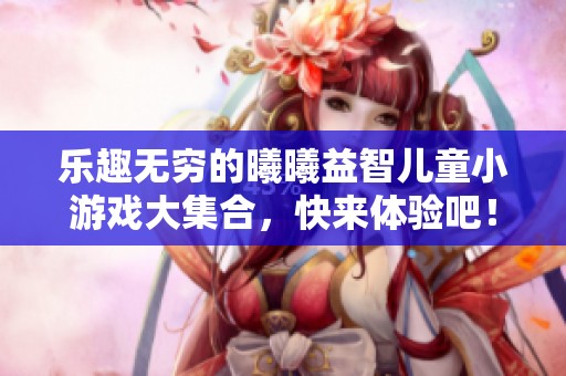 乐趣无穷的曦曦益智儿童小游戏大集合，快来体验吧！