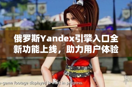 俄罗斯Yandex引擎入口全新功能上线，助力用户体验提升