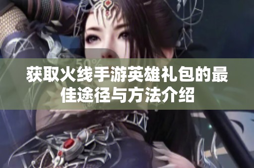 获取火线手游英雄礼包的最佳途径与方法介绍