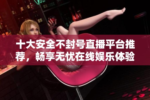 十大安全不封号直播平台推荐，畅享无忧在线娱乐体验