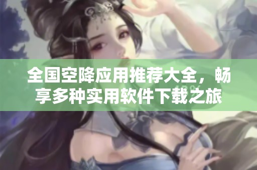 全国空降应用推荐大全，畅享多种实用软件下载之旅