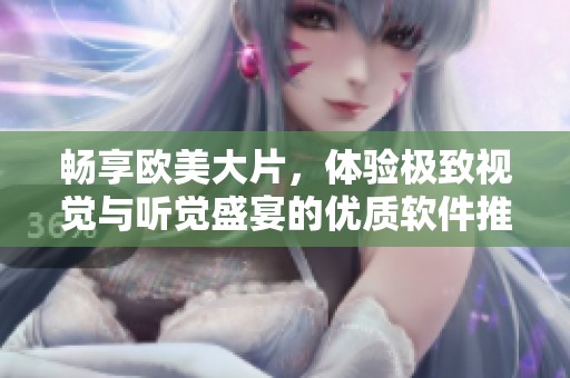 畅享欧美大片，体验极致视觉与听觉盛宴的优质软件推荐