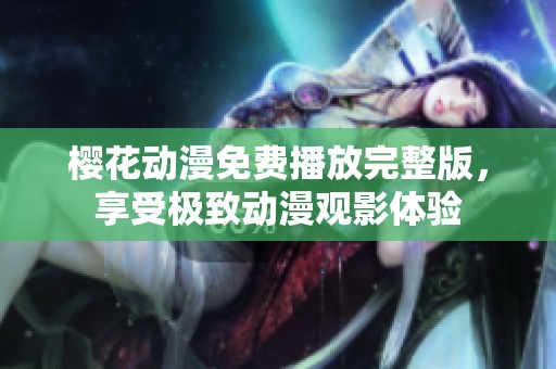 樱花动漫免费播放完整版，享受极致动漫观影体验