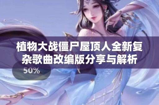 植物大战僵尸屋顶人全新复杂歌曲改编版分享与解析