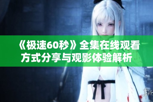 《极速60秒》全集在线观看方式分享与观影体验解析