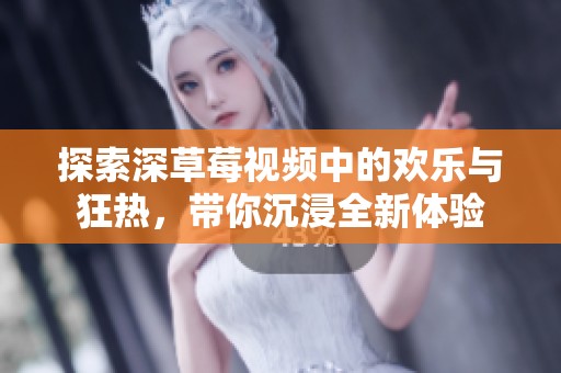 探索深草莓视频中的欢乐与狂热，带你沉浸全新体验