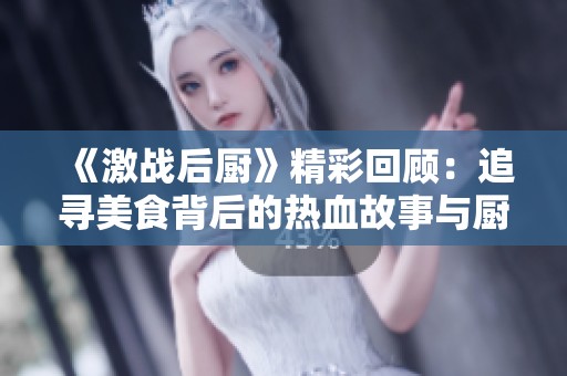 《激战后厨》精彩回顾：追寻美食背后的热血故事与厨师梦想