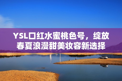 YSL口红水蜜桃色号，绽放春夏浪漫甜美妆容新选择