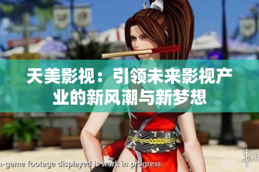 天美影视：引领未来影视产业的新风潮与新梦想