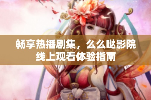 畅享热播剧集，么么哒影院线上观看体验指南