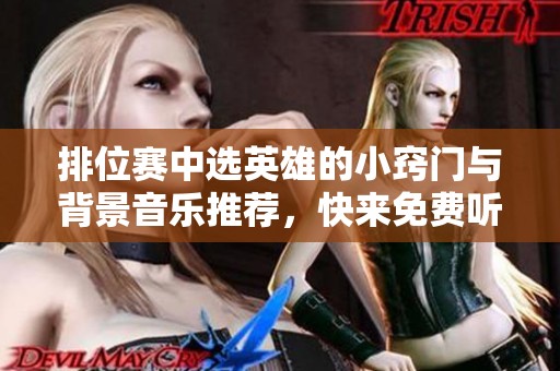 排位赛中选英雄的小窍门与背景音乐推荐,快来免费听原声音乐! 排位赛中选英雄的小窍门与背景音乐推荐,快来免费听原声音乐!