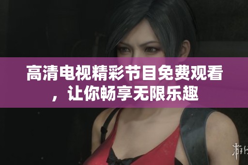 高清电视精彩节目免费观看，让你畅享无限乐趣