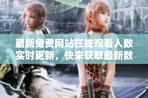 最新免费网站在线观看人数实时更新，快来获取最新数据
