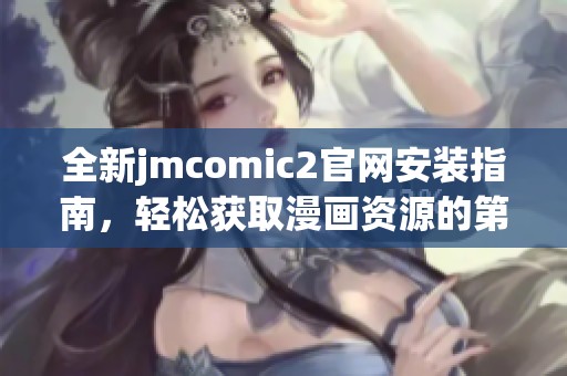 全新jmcomic2官网安装指南，轻松获取漫画资源的第一步