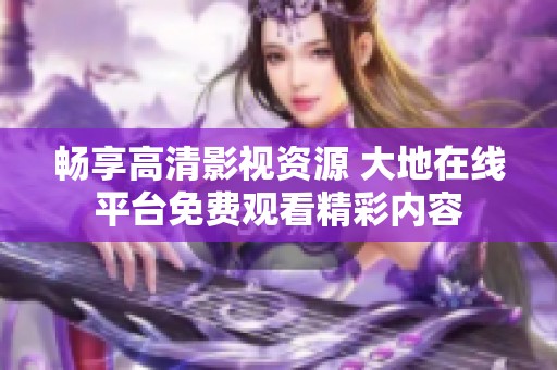 畅享高清影视资源 大地在线平台免费观看精彩内容
