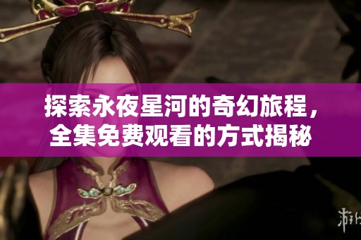 探索永夜星河的奇幻旅程，全集免费观看的方式揭秘