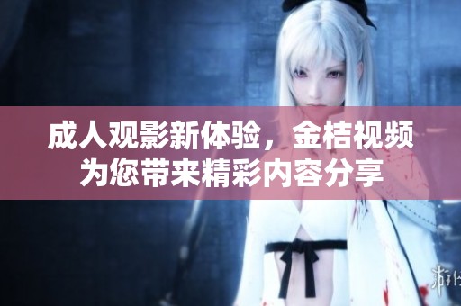 成人观影新体验，金桔视频为您带来精彩内容分享
