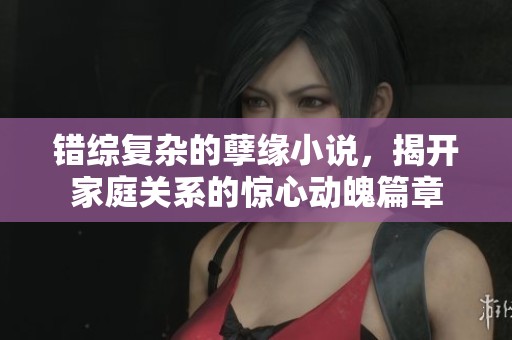 错综复杂的孽缘小说，揭开家庭关系的惊心动魄篇章