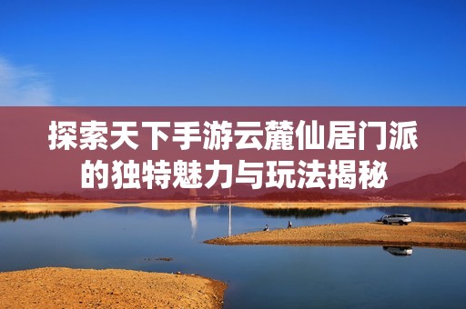 探索天下手游云麓仙居门派的独特魅力与玩法揭秘