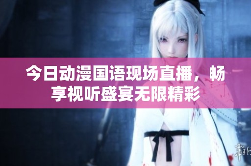 今日动漫国语现场直播，畅享视听盛宴无限精彩