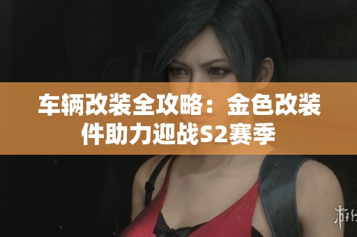 车辆改装全攻略：金色改装件助力迎战S2赛季