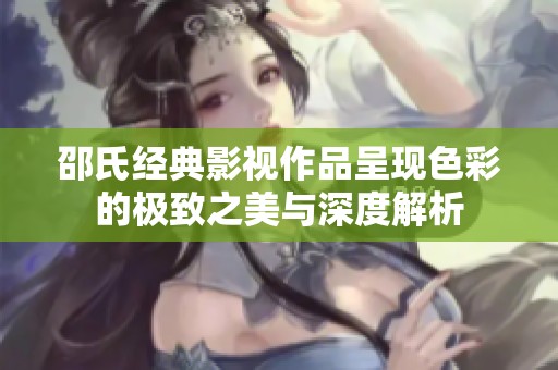 邵氏经典影视作品呈现色彩的极致之美与深度解析