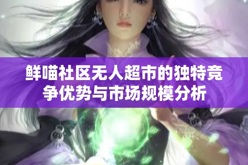 鲜喵社区无人超市的独特竞争优势与市场规模分析