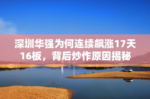 深圳华强为何连续飙涨17天16板，背后炒作原因揭秘