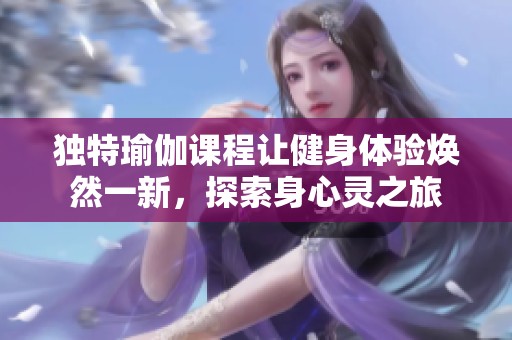 独特瑜伽课程让健身体验焕然一新，探索身心灵之旅