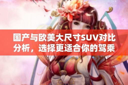 国产与欧美大尺寸SUV对比分析，选择更适合你的驾乘体验