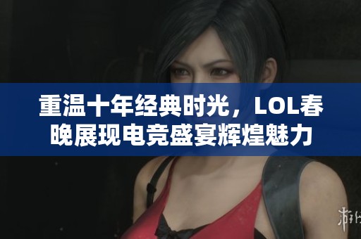 重温十年经典时光，LOL春晚展现电竞盛宴辉煌魅力