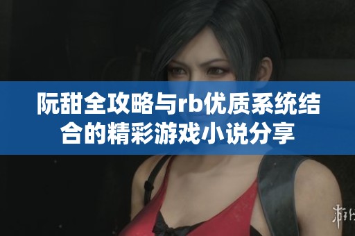 阮甜全攻略与rb优质系统结合的精彩游戏小说分享