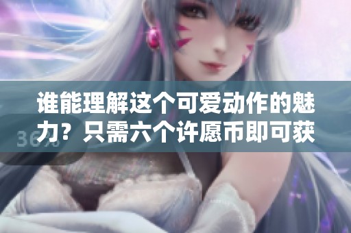 谁能理解这个可爱动作的魅力？只需六个许愿币即可获取！