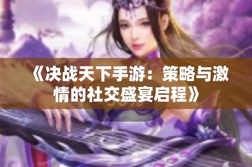 《决战天下手游：策略与激情的社交盛宴启程》