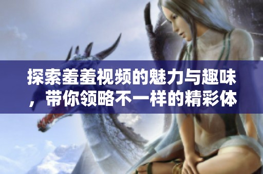 探索羞羞视频的魅力与趣味，带你领略不一样的精彩体验