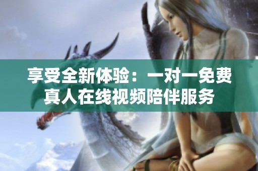 享受全新体验：一对一免费真人在线视频陪伴服务