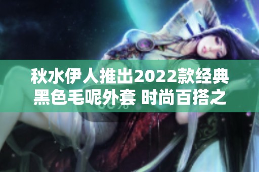 秋水伊人推出2022款经典黑色毛呢外套 时尚百搭之选