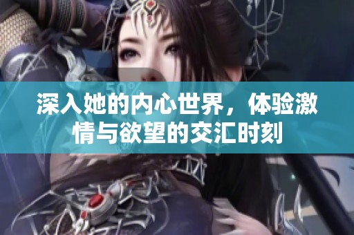 深入她的内心世界，体验激情与欲望的交汇时刻