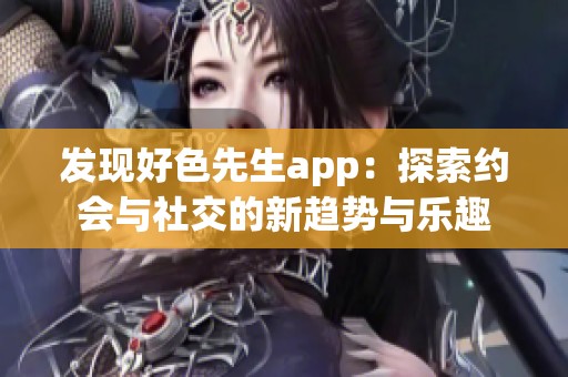 发现好色先生app：探索约会与社交的新趋势与乐趣