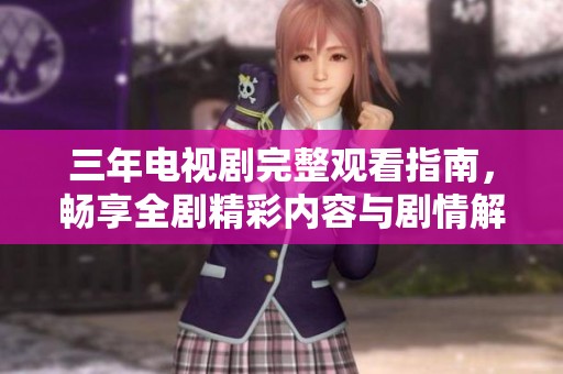 三年电视剧完整观看指南，畅享全剧精彩内容与剧情解析
