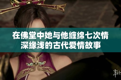 在佛堂中她与他缠绵七次情深缘浅的古代爱情故事