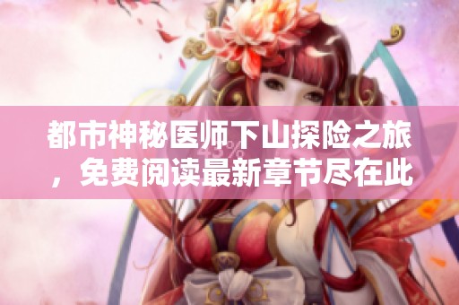 都市神秘医师下山探险之旅，免费阅读最新章节尽在此处