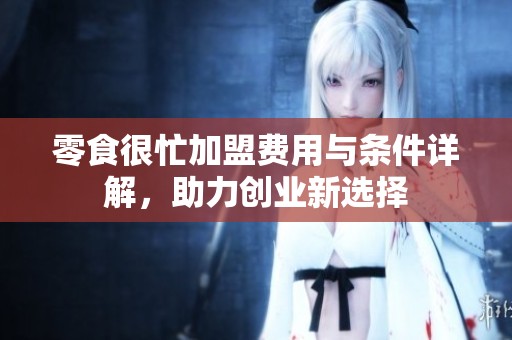 零食很忙加盟费用与条件详解，助力创业新选择