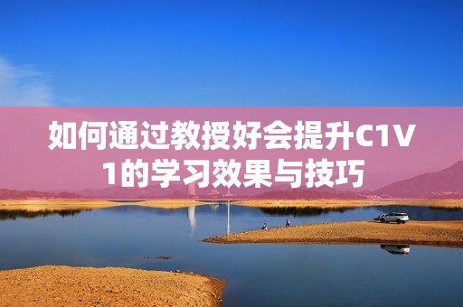 如何通过教授好会提升C1V1的学习效果与技巧