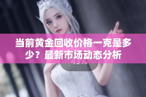 当前黄金回收价格一克是多少？最新市场动态分析