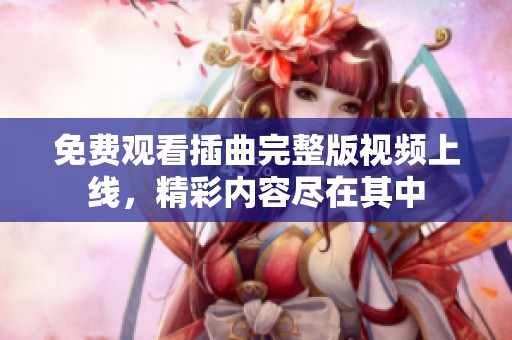免费观看插曲完整版视频上线，精彩内容尽在其中