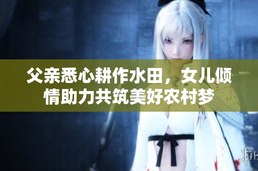 父亲悉心耕作水田，女儿倾情助力共筑美好农村梦