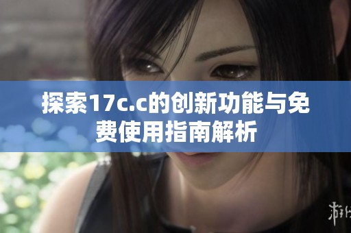 探索17c.c的创新功能与免费使用指南解析