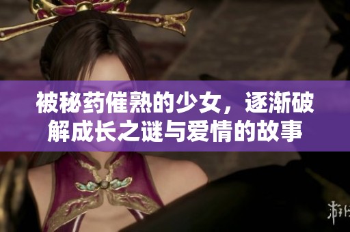 被秘药催熟的少女，逐渐破解成长之谜与爱情的故事